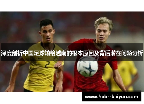 深度剖析中国足球输给越南的根本原因及背后潜在问题分析