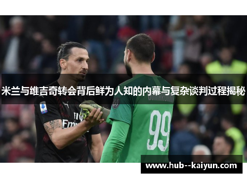 米兰与维吉奇转会背后鲜为人知的内幕与复杂谈判过程揭秘 米兰与维吉奇转会背后鲜为人知的内幕与复杂谈判过程揭秘