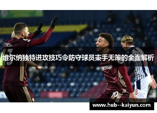 维尔纳独特进攻技巧令防守球员束手无策的全面解析 维尔纳独特进攻技巧令防守球员束手无策的全面解析
