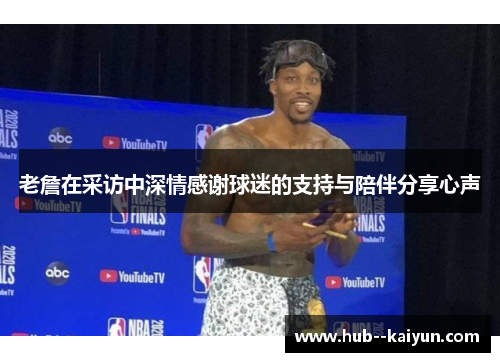 老詹在采访中深情感谢球迷的支持与陪伴分享心声 老詹在采访中深情感谢球迷的支持与陪伴分享心声