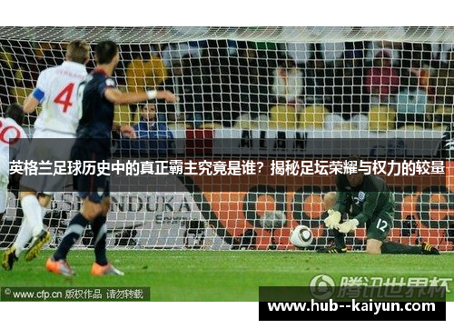 英格兰足球历史中的真正霸主究竟是谁?揭秘足坛荣耀与权力的较量 英格兰足球历史中的真正霸主究竟是谁?揭秘足坛荣耀与权力的较量