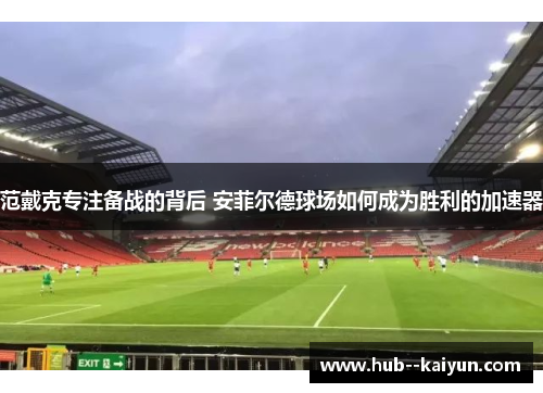 范戴克专注备战的背后 安菲尔德球场如何成为胜利的加速器 范戴克专注备战的背后 安菲尔德球场如何成为胜利的加速器