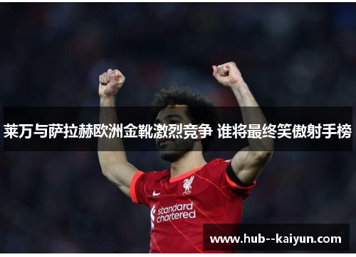 莱万与萨拉赫欧洲金靴激烈竞争 谁将最终笑傲射手榜 莱万与萨拉赫欧洲金靴激烈竞争 谁将最终笑傲射手榜