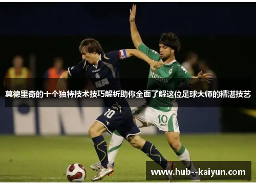 莫德里奇的十个独特技术技巧解析助你全面了解这位足球大师的精湛技艺 莫德里奇的十个独特技术技巧解析助你全面了解这位足球大师的精湛技艺