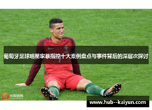 葡萄牙足球明星家暴指控十大案例盘点与事件背后的深层次探讨 葡萄牙足球明星家暴指控十大案例盘点与事件背后的深层次探讨