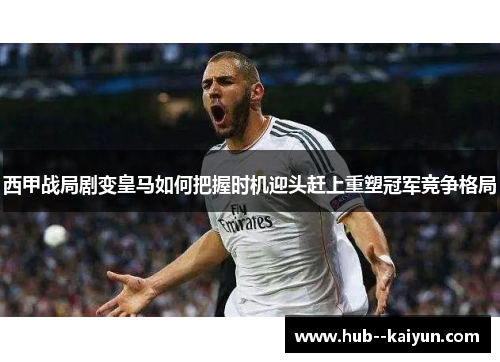 西甲战局剧变皇马如何把握时机迎头赶上重塑冠军竞争格局 西甲战局剧变皇马如何把握时机迎头赶上重塑冠军竞争格局