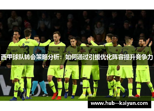 西甲球队转会策略分析:如何通过引援优化阵容提升竞争力 西甲球队转会策略分析:如何通过引援优化阵容提升竞争力