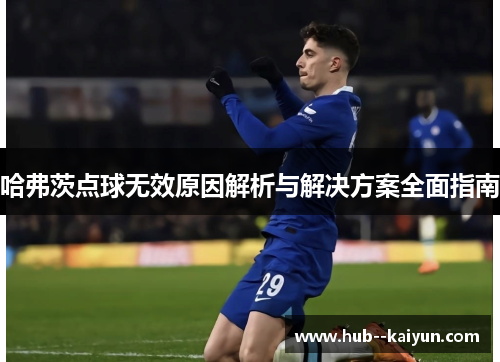 哈弗茨点球无效原因解析与解决方案全面指南 哈弗茨点球无效原因解析与解决方案全面指南