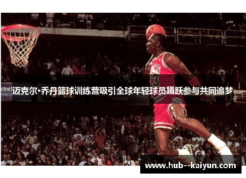 迈克尔·乔丹篮球训练营吸引全球年轻球员踊跃参与共同追梦 迈克尔·乔丹篮球训练营吸引全球年轻球员踊跃参与共同追梦