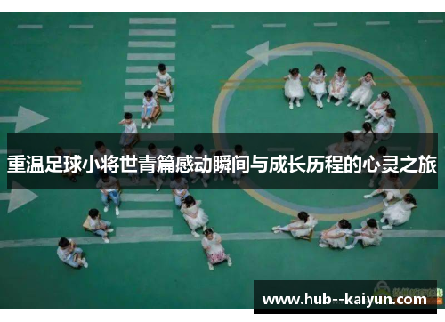 重温足球小将世青篇感动瞬间与成长历程的心灵之旅 重温足球小将世青篇感动瞬间与成长历程的心灵之旅