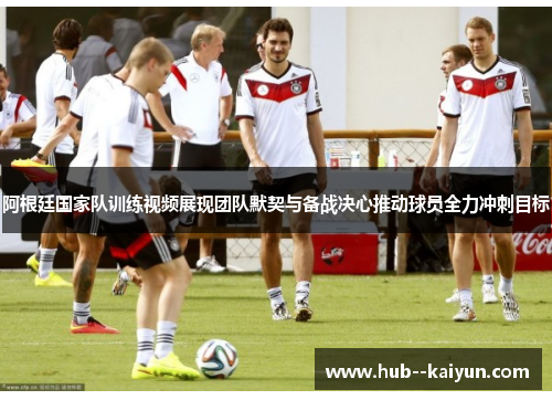 阿根廷国家队训练视频展现团队默契与备战决心推动球员全力冲刺目标