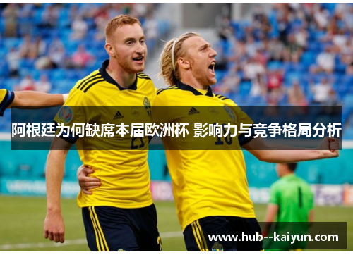 阿根廷为何缺席本届欧洲杯 影响力与竞争格局分析