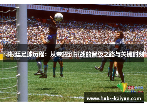阿根廷足球历程:从荣耀到挑战的晋级之路与关键时刻 阿根廷足球历程:从荣耀到挑战的晋级之路与关键时刻