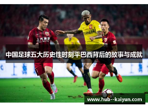 中国足球五大历史性时刻平巴西背后的故事与成就