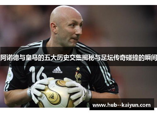 阿诺德与皇马的五大历史交集揭秘与足坛传奇碰撞的瞬间 阿诺德与皇马的五大历史交集揭秘与足坛传奇碰撞的瞬间