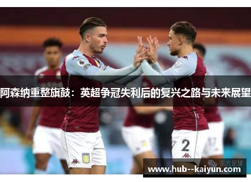 阿森纳重整旗鼓:英超争冠失利后的复兴之路与未来展望 阿森纳重整旗鼓:英超争冠失利后的复兴之路与未来展望