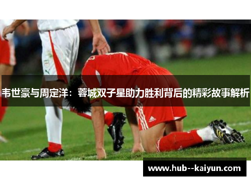 韦世豪与周定洋:蓉城双子星助力胜利背后的精彩故事解析 韦世豪与周定洋:蓉城双子星助力胜利背后的精彩故事解析
