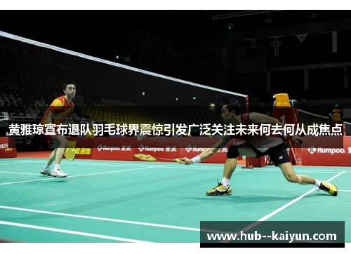 黄雅琼宣布退队羽毛球界震惊引发广泛关注未来何去何从成焦点