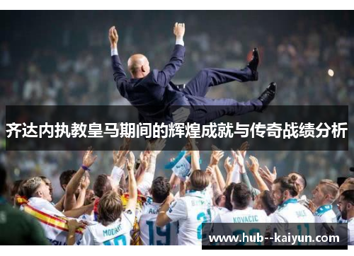 齐达内执教皇马期间的辉煌成就与传奇战绩分析