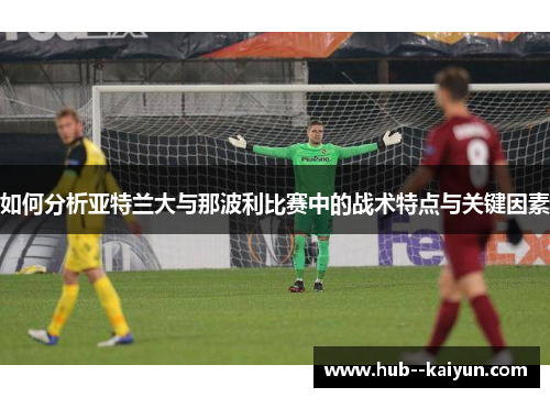 如何分析亚特兰大与那波利比赛中的战术特点与关键因素
