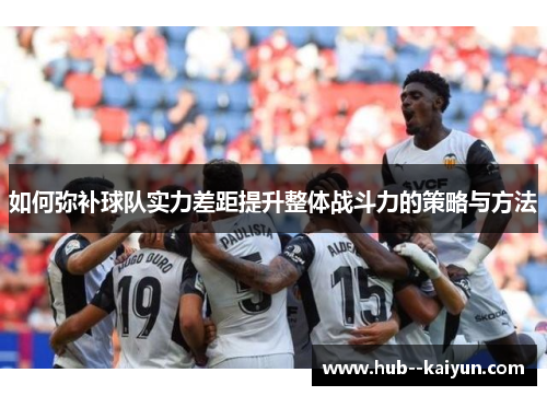 如何弥补球队实力差距提升整体战斗力的策略与方法 如何弥补球队实力差距提升整体战斗力的策略与方法