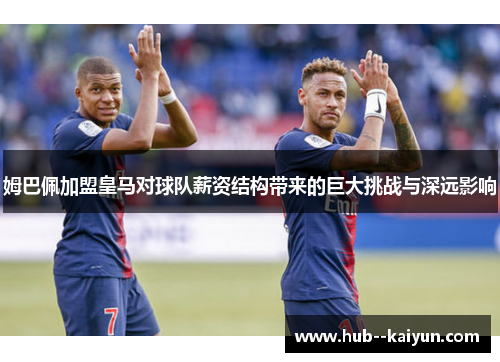 姆巴佩加盟皇马对球队薪资结构带来的巨大挑战与深远影响