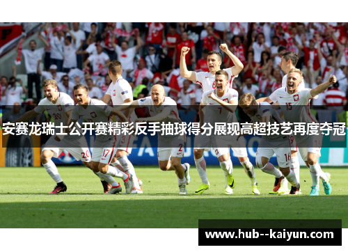 安赛龙瑞士公开赛精彩反手抽球得分展现高超技艺再度夺冠