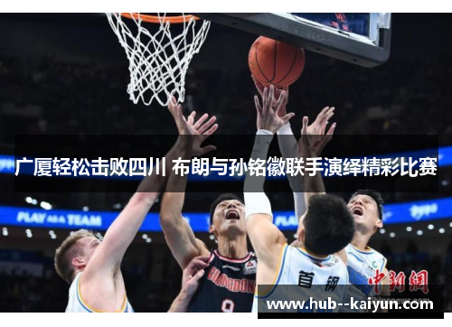 广厦轻松击败四川 布朗与孙铭徽联手演绎精彩比赛 广厦轻松击败四川 布朗与孙铭徽联手演绎精彩比赛