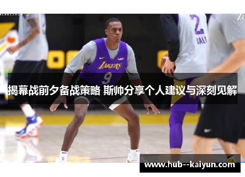 揭幕战前夕备战策略 斯帅分享个人建议与深刻见解