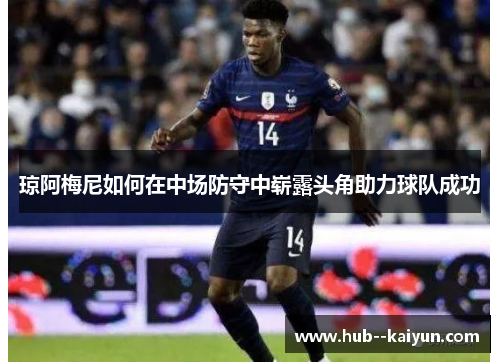 琼阿梅尼如何在中场防守中崭露头角助力球队成功 琼阿梅尼如何在中场防守中崭露头角助力球队成功