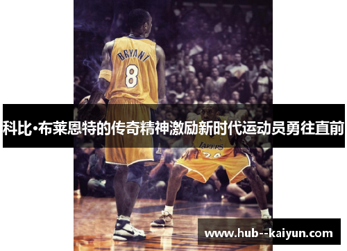 科比·布莱恩特的传奇精神激励新时代运动员勇往直前 科比·布莱恩特的传奇精神激励新时代运动员勇往直前