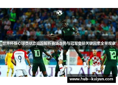 世界杯核心球员状态追踪解析赛场走势与冠军变量关键因素全景观察