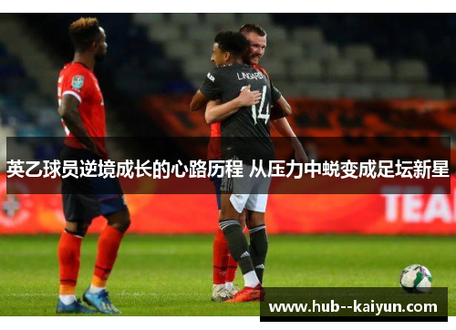 英乙球员逆境成长的心路历程 从压力中蜕变成足坛新星 英乙球员逆境成长的心路历程 从压力中蜕变成足坛新星