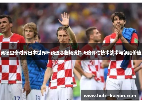 莫德里奇对阵日本世界杯预选赛临场发挥深度评估技术战术与领袖价值 莫德里奇对阵日本世界杯预选赛临场发挥深度评估技术战术与领袖价值