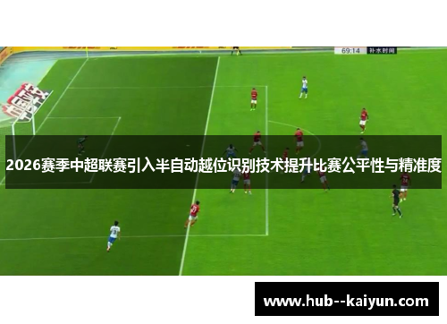 2026赛季中超联赛引入半自动越位识别技术提升比赛公平性与精准度 2026赛季中超联赛引入半自动越位识别技术提升比赛公平性与精准度