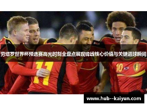 劳塔罗世界杯预选赛高光时刻全盘点展现锋线核心价值与关键进球瞬间