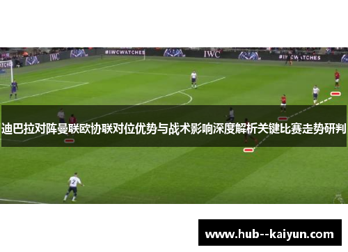 迪巴拉对阵曼联欧协联对位优势与战术影响深度解析关键比赛走势研判