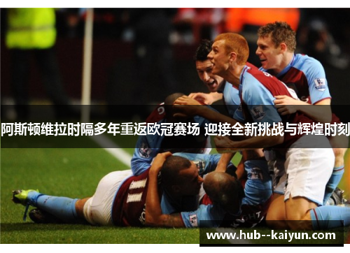 阿斯顿维拉时隔多年重返欧冠赛场 迎接全新挑战与辉煌时刻