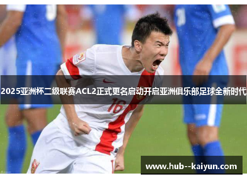 2025亚洲杯二级联赛ACL2正式更名启动开启亚洲俱乐部足球全新时代 2025亚洲杯二级联赛ACL2正式更名启动开启亚洲俱乐部足球全新时代