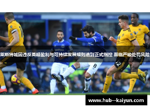 莱斯特城因违反英超盈利与可持续发展规则遭到正式指控 面临严峻处罚风险 莱斯特城因违反英超盈利与可持续发展规则遭到正式指控 面临严峻处罚风险