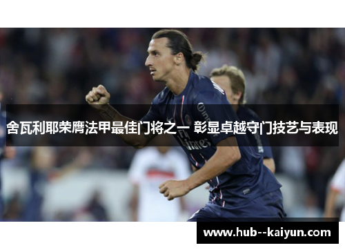 舍瓦利耶荣膺法甲最佳门将之一 彰显卓越守门技艺与表现 舍瓦利耶荣膺法甲最佳门将之一 彰显卓越守门技艺与表现