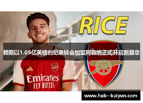 赖斯以1.05亿英镑创纪录转会加盟阿森纳正式开启新篇章
